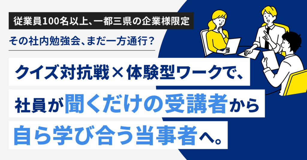 《従業員100名以上、一都三県の企業様限定》その社内勉強会、まだ一方通行？ークイズ対抗戦×体験型ワークで、社員が「聞くだけの受講者」から「自ら学び合う当事者」へ。ー
