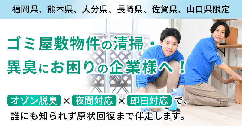 《福岡県、熊本県、大分県、長崎県、佐賀県、山口県限定》ゴミ屋敷物件の清掃・異臭にお困りの企業様へ！オゾン脱臭×夜間対応×即日対応で、誰にも知られず原状回復まで伴走します。