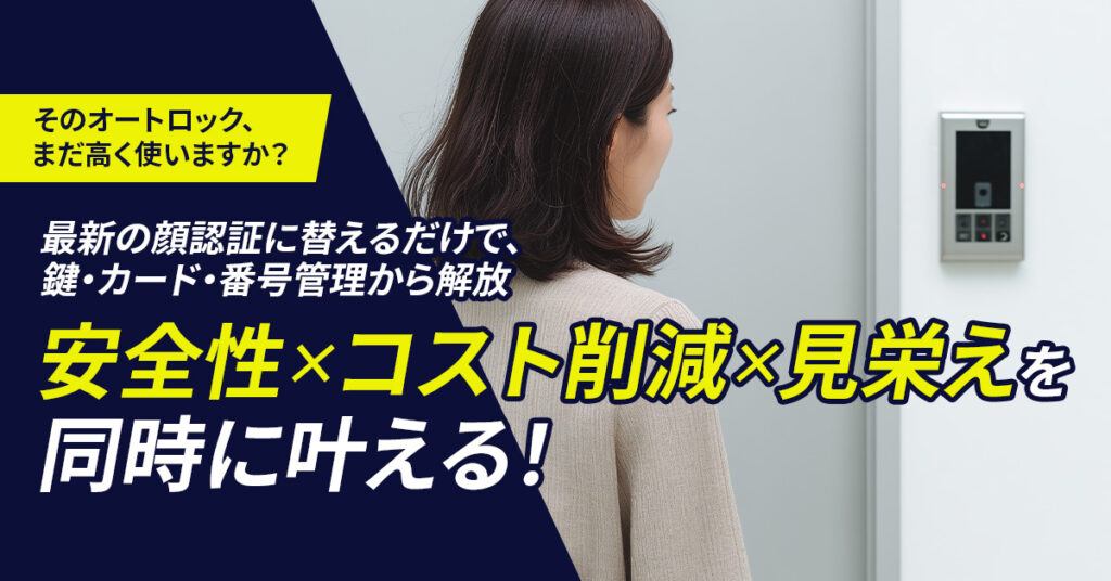 そのオートロック、まだ高く使いますか？最新の顔認証に替えるだけで、鍵・カード・番号管理から解放　「安全性×コスト削減×見栄え」を同時に叶える！