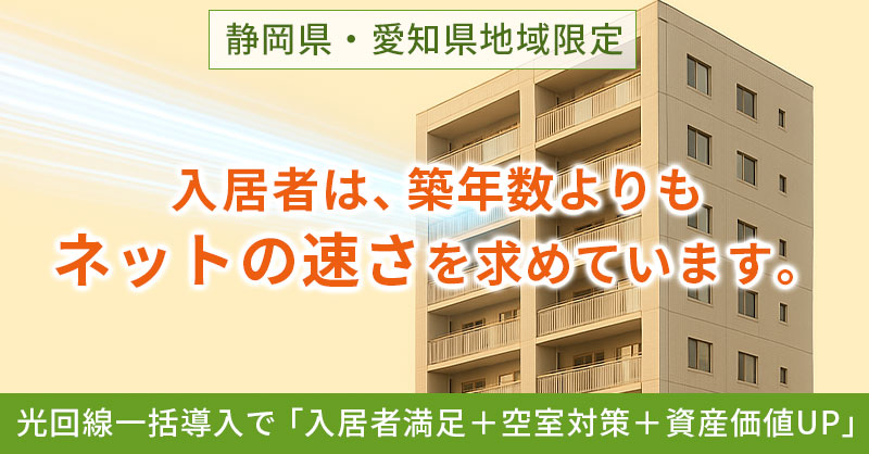 《静岡県・愛知県地域限定》入居者は、築年数よりも“ネットの速さ”を求めています。光回線一括導入で「入居者満足＋空室対策＋資産価値UP」