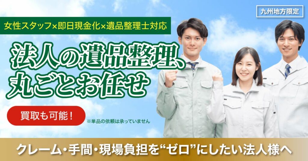 《九州地方限定》法人の遺品整理、丸ごとお任せ　女性スタッフ×即日現金化×遺品整理士対応。 クレーム・手間・現場負担を“ゼロ”にしたい法人様へ。