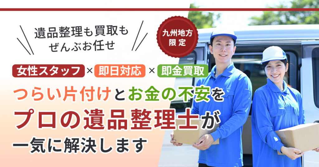 《九州地方限定》遺品整理も買取も、ぜんぶお任せ  女性スタッフ×即日対応×即金買取。 つらい片付けとお金の不安を、“プロの遺品整理士”が一気に解決します。