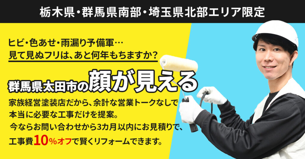 【栃木県・群馬県南部・埼玉県北部エリア限定】ヒビ・色あせ・雨漏り予備軍…見て見ぬフリは、あと何年もちますか？ 群馬県太田市の“顔が見える”家族経営塗装店だから、余計な営業トークなしで本当に必要な工事だけを提案。今ならお問い合わせから3カ月以内にお見積りで、工事費10％オフで賢くリフォームできます。