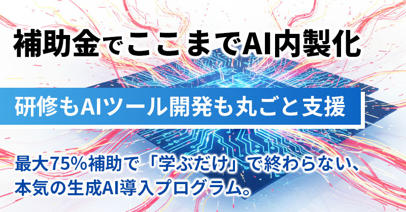 「補助金でここまでAI内製化」研修もAIツール開発も丸ごと支援。最大75％補助で「学ぶだけ」で終わらない、本気の生成AI導入プログラム。