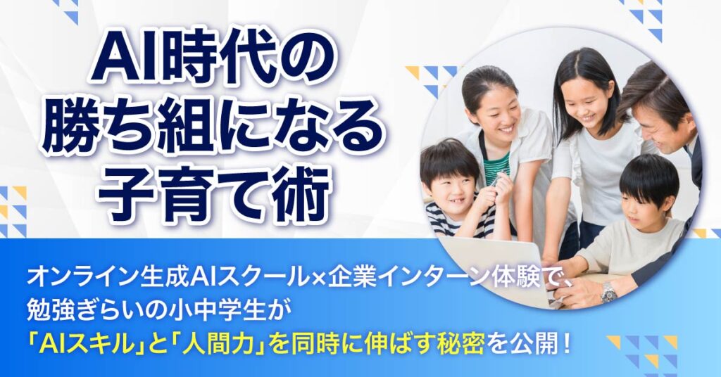 AI時代の勝ち組になる子育て術　オンライン生成AIスクール×企業インターン体験で、勉強ぎらいの小中学生が「AIスキル」と「人間力」を同時に伸ばす秘密を公開！