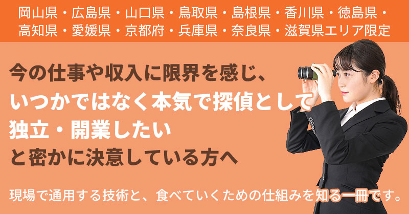 《岡山県・広島県・山口県・鳥取県・島根県・香川県・徳島県・高知県・愛媛県・京都府・兵庫県・奈良県・滋賀県エリア限定》今の仕事や収入に限界を感じ、「いつかではなく本気で探偵として独立・開業したい」と密かに決意している方へ——現場で通用する技術と、食べていくための仕組みを知る一冊です。