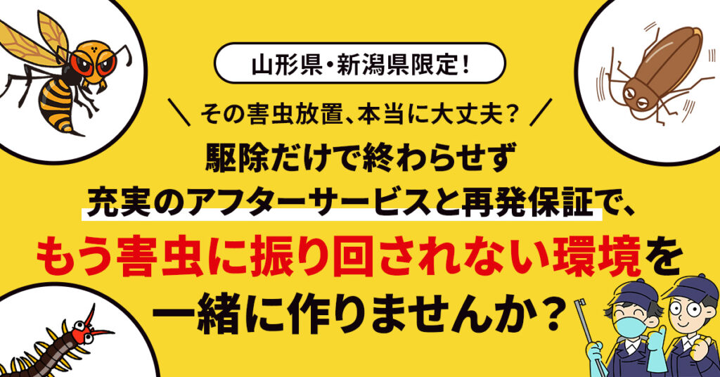 《山形県・新潟県限定！》その害虫放置、本当に大丈夫？ー駆除だけで終わらせず 充実のアフターサービスと再発保証で、 「もう害虫に振り回されない環境」を一緒に作りませんか？ー