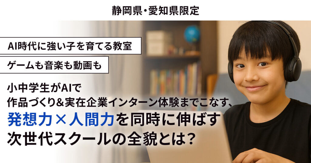 《静岡県・愛知県限定》AI時代に強い子を育てる教室  ゲームも音楽も動画も――小中学生がAIで作品づくり＆実在企業インターン体験までこなす、“発想力×人間力”を同時に伸ばす次世代スクールの全貌とは？