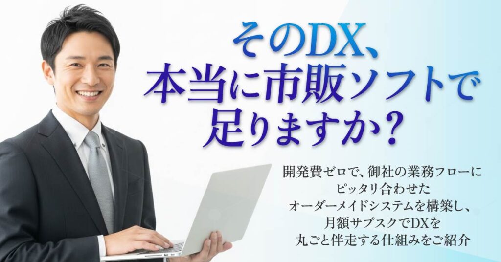 そのDX、本当に市販ソフトで足りますか？ー開発費ゼロで、御社の業務フローにピッタリ合わせたオーダーメイドシステムを構築し、月額サブスクでDXを丸ごと伴走する仕組みをご紹介ー