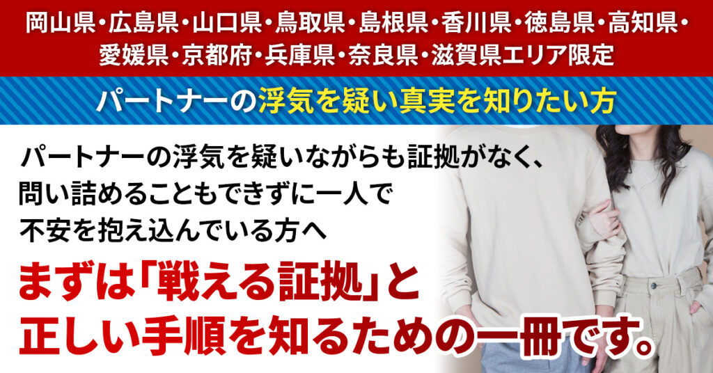《岡山県・広島県・山口県・鳥取県・島根県・香川県・徳島県・高知県・愛媛県・京都府・兵庫県・奈良県・滋賀県エリア限定》パートナーの浮気を疑い真実を知りたい方  パートナーの浮気を疑いながらも証拠がなく、問い詰めることもできずに一人で不安を抱え込んでいる方へ——まずは「戦える証拠」と正しい手順を知るための一冊です。