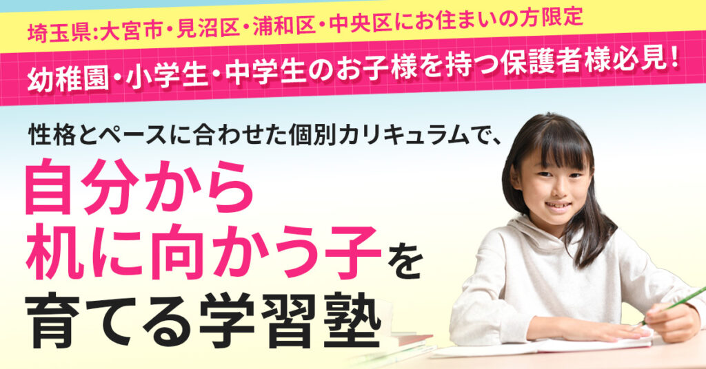 【埼玉県大宮市・浦和区・中央区・見沼区にお住まいの方限定】幼稚園・小学生・中学生のお子様を持つ保護者様必見！性格とペースに合わせた個別カリキュラムで、“自分から机に向かう子”を育てる学習塾