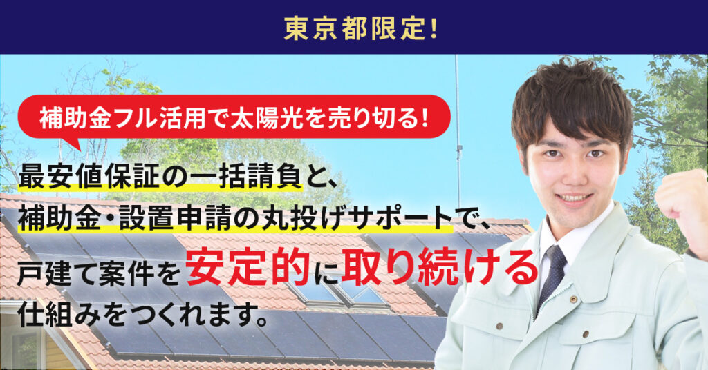 《東京都限定！》補助金フル活用で太陽光を売り切る！　最安値保証の一括請負と、補助金・設置申請の丸投げサポートで、戸建て案件を安定的に取り続ける仕組みをつくれます。