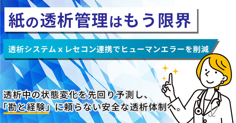 ＜紙の透析管理はもう限界＞透析システムｘレセコン連携でヒューマンエラーを削減。透析中の状態変化を先回り予測し、「勘と経験」に頼らない安全な透析体制へ。
