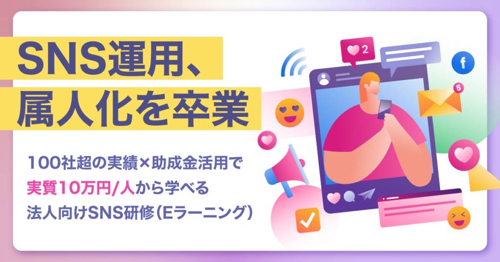 SNS運用、属人化を卒業。100社超の実績×助成金活用で“実質10万円/人”から学べる法人向けSNS研修（Eラーニング）