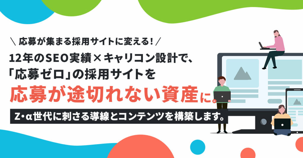 応募が集まる採用サイトに変える！12年のSEO実績×キャリコン設計で、「応募ゼロ」の採用サイトを“応募が途切れない資産”に。Z・α世代に刺さる導線とコンテンツを構築します。