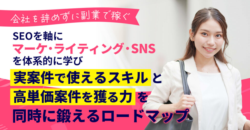 ＜会社を辞めずに副業で稼ぐ＞SEOを軸にマーケ・ライティング・SNSを体系的に学び、実案件で“使えるスキル”と“高単価案件を獲る力”を同時に鍛えるロードマップ。