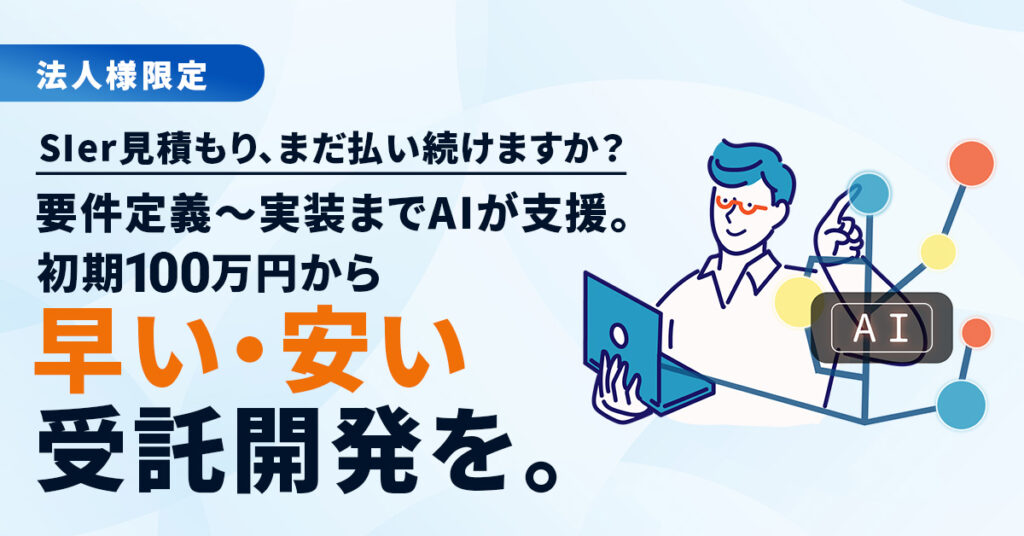 《法人様限定》SIer見積もり、まだ払い続けますか？要件定義〜実装までAIが支援。初期100万円から“早い・安い”受託開発を。