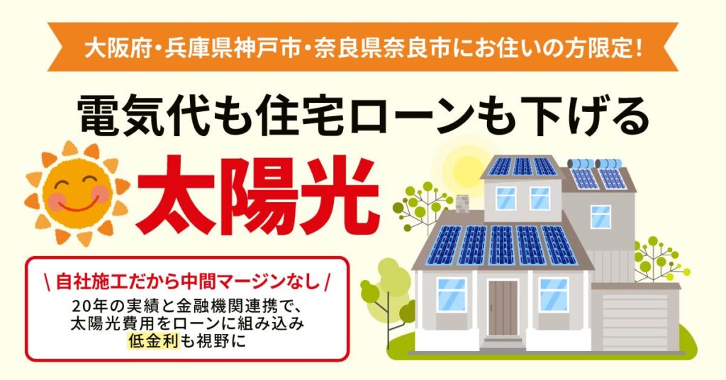 《大阪府・兵庫県神戸市・奈良県奈良市にお住いの方限定！》”電気代も住宅ローンも下げる太陽光”　自社施工だから中間マージンなし。20年の実績と金融機関連携で、太陽光費用をローンに組み込み“低金利も視野に。