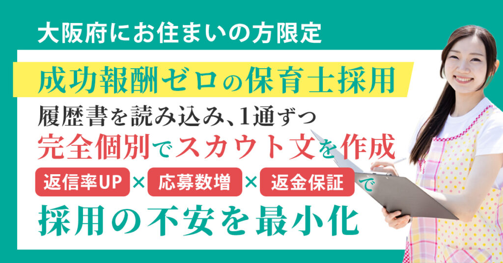 《大阪府にお住まい》の方限定　”成功報酬ゼロの保育士採用”　履歴書を読み込み、1通ずつ完全個別でスカウト文を作成。返信率UP×応募数増×返金保証で“採用の不安”を最小化。
