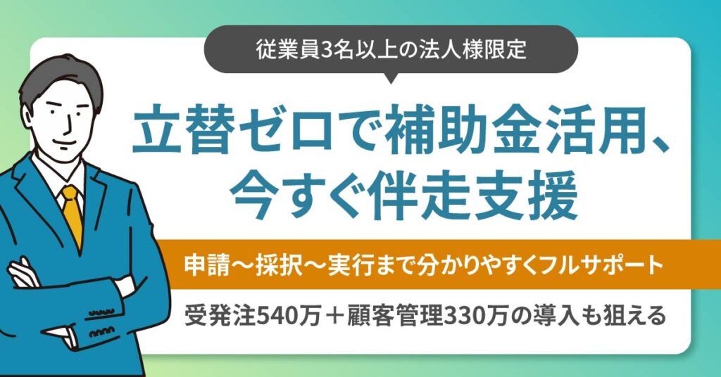 《従業員3名以上の法人様限定※》立替ゼロで補助金活用、今すぐ伴走支援。ー受発注540万＋顧客管理330万の導入も狙える。申請〜採択〜実行まで分かりやすくフルサポートー