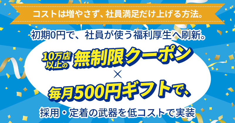 コストは増やさず、社員満足だけ上げる方法。ー初期0円で、社員が使う福利厚生へ刷新。10万店以上の無制限クーポン×毎月500円ギフトで、採用・定着の武器を低コストで実装ー