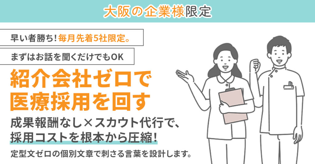 《大阪の企業様》限定　早い者勝ち！毎月先着5社限定。まずはお話を聞くだけでもOK　”紹介会社ゼロで医療採用を回す”　成果報酬なし×スカウト代行で、採用コストを根本から圧縮！　定型文ゼロの個別文章で刺さる言葉を設計します。