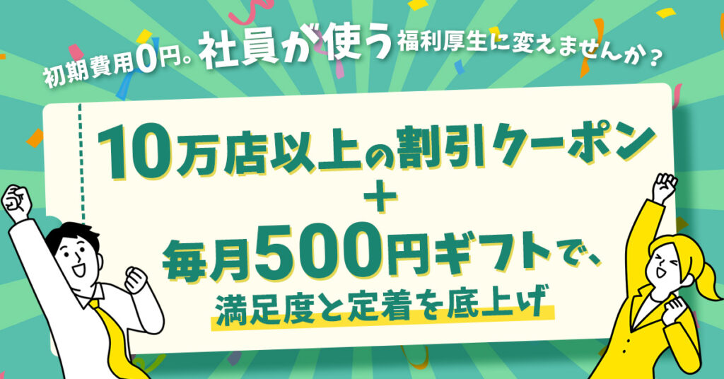 初期費用0円。“社員が使う”福利厚生に変えませんか？ー10万店以上の割引クーポン＋毎月500円ギフトで、満足度と定着を底上げー