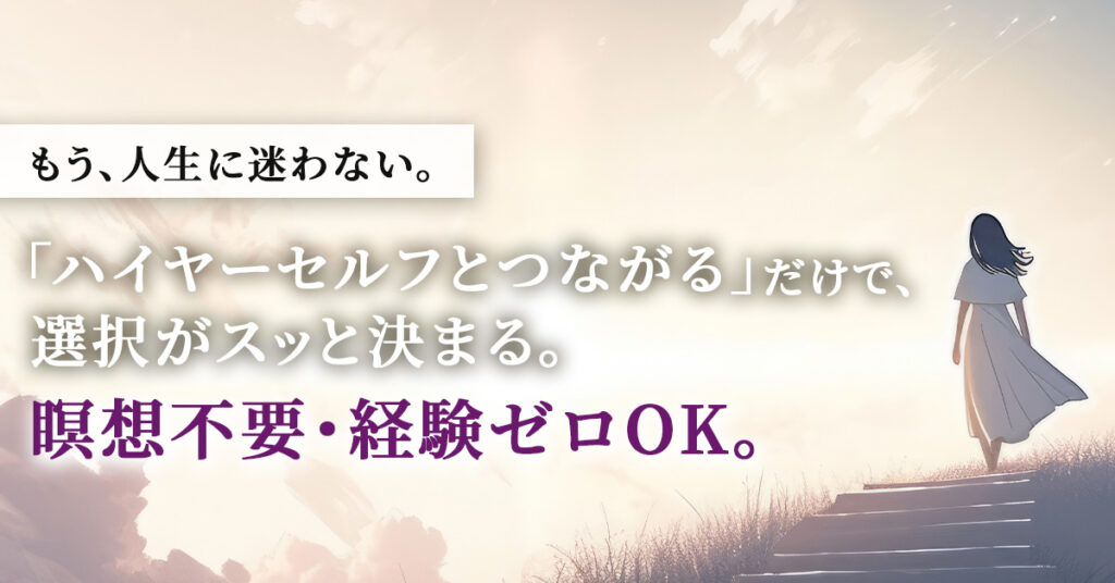 もう、人生に迷わない。「ハイヤーセルフとつながる」だけで、選択がスッと決まる。瞑想不要・経験ゼロOK。