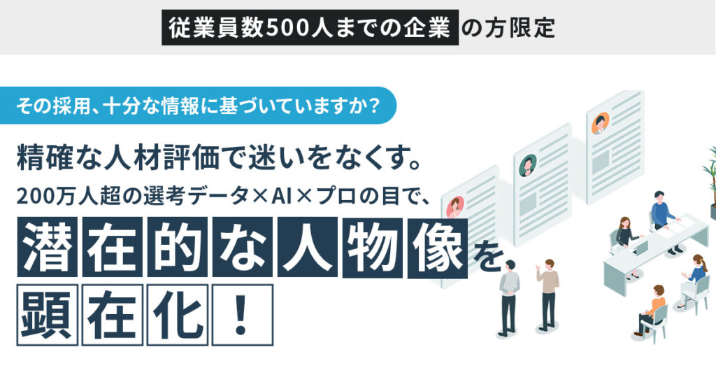 【従業員数500人までの企業】の方限定　その採用、十分な情報に基づいていますか？精確な人材評価で迷いをなくす。200万人超の選考データ×AI×プロの目で、潜在的な人物像を顕在化！
