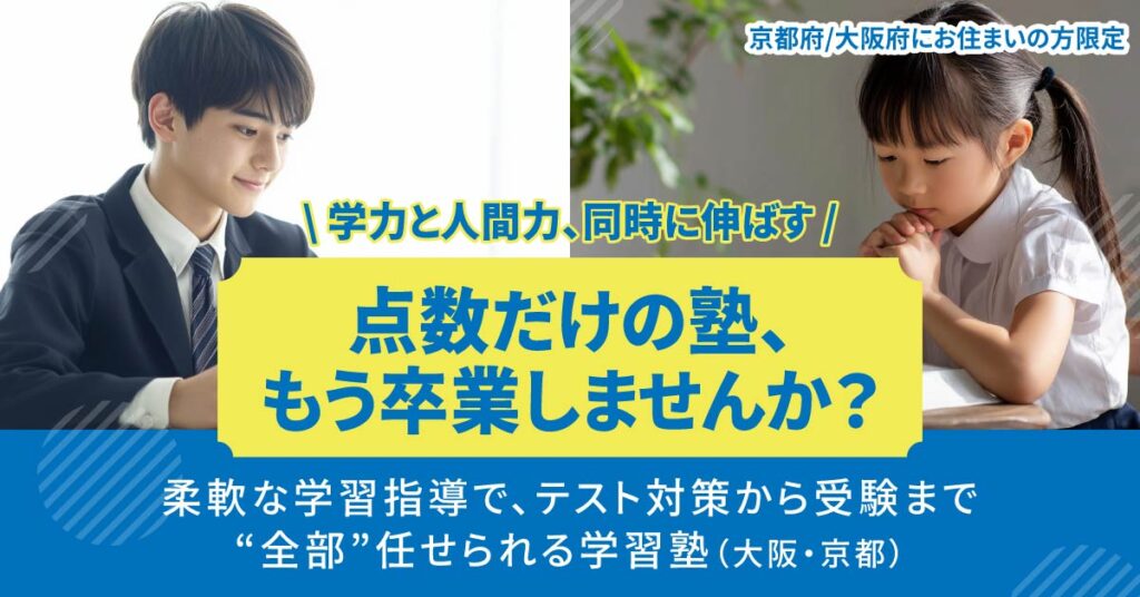 【京都府/大阪府にお住まいの方】限定 点数だけの塾、もう卒業しませんか？学力と人間力、同時に伸ばす。柔軟な学習指導で、テスト対策から受験まで“全部”任せられる学習塾（大阪・京都）