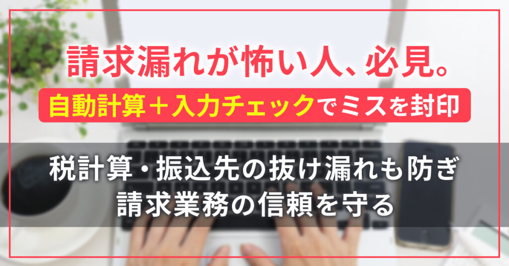 請求漏れが怖い人、必見。自動計算＋入力チェックでミスを封印。税計算・振込先の抜け漏れも防ぎ、請求業務の信頼を守る。