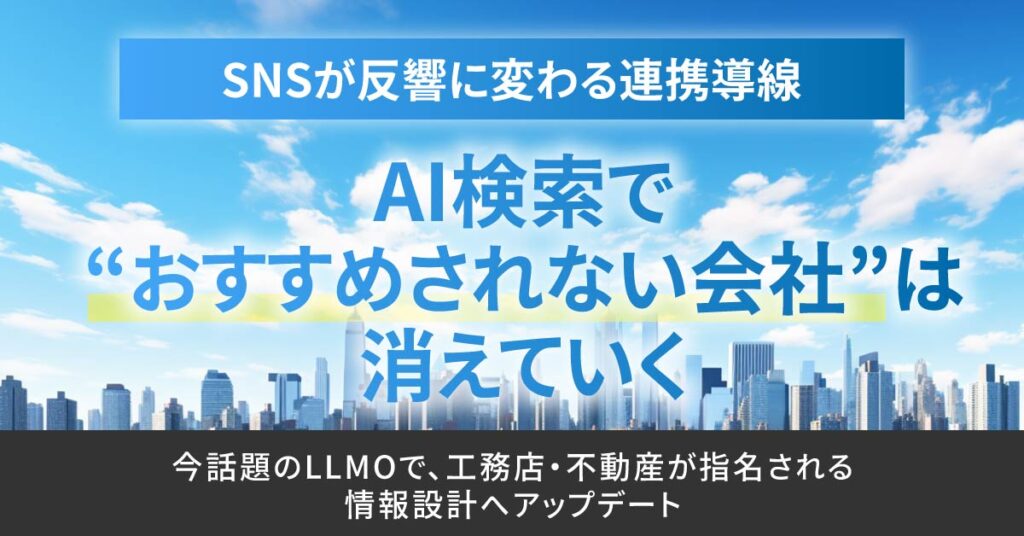 SNSが反響に変わる連携導線。AI検索で“おすすめされない会社”は消えていく。ー今話題のLLMOで、工務店・不動産が指名される情報設計へアップデート。ー