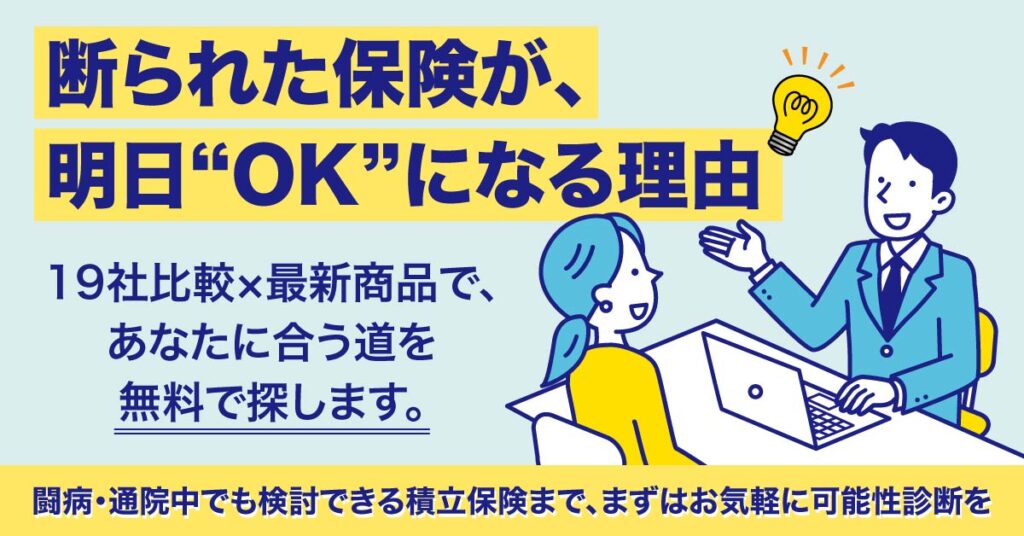 ＜断られた保険が、明日“OK”になる理由＞19社比較×最新商品で、あなたに合う道を無料で探します。闘病・通院中でも検討できる積立保険まで、まずはお気軽に可能性診断を。