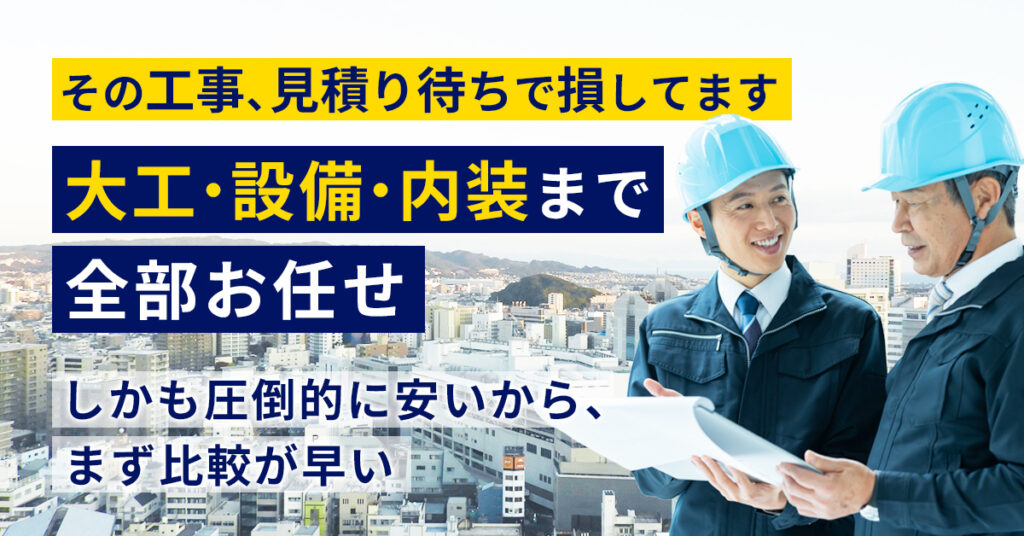 その工事、“見積り待ち”で損してます。ー大工・設備・内装まで全部お任せ。しかも圧倒的に安いから、まず比較が早い。ー