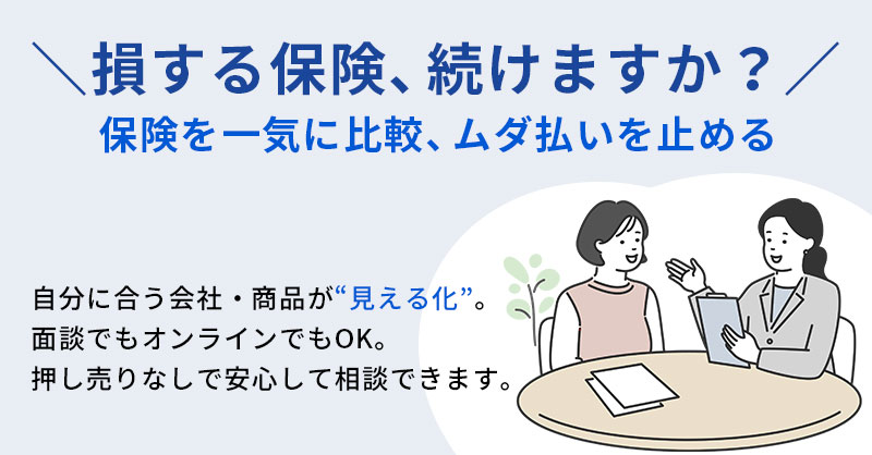 損する保険、続けますか？保険を一気に比較、ムダ払いを止めるー自分に合う会社・商品が“見える化”。面談でもオンラインでもOK。押し売りなしで安心して相談できます。ー