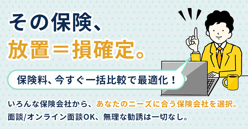 その保険、放置＝損確定。保険料、今すぐ一括比較で最適化！ーいろんな保険会社から、あなたのニーズに合う保険会社を選択。面談／オンライン面談OK、無理な勧誘は一切なし。ー