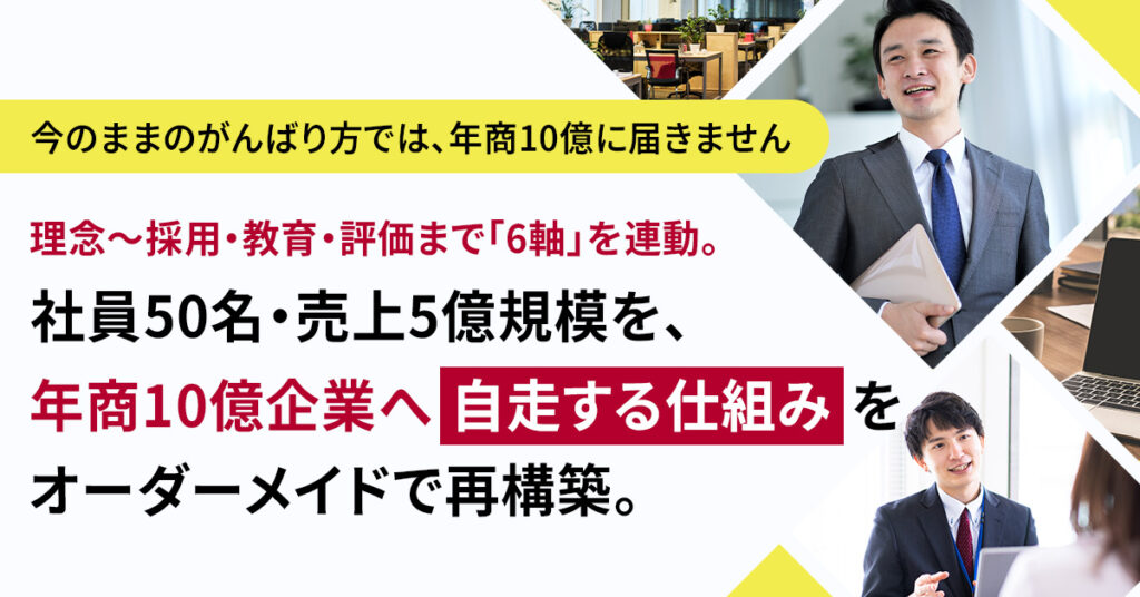 ＜今のままのがんばり方では、年商10億に届きません＞理念〜採用・教育・評価まで「6軸」 を連動。社員50名・売上5億規模を、年商10億企業へ“自走する仕組み”をオーダーメイドで再構築。