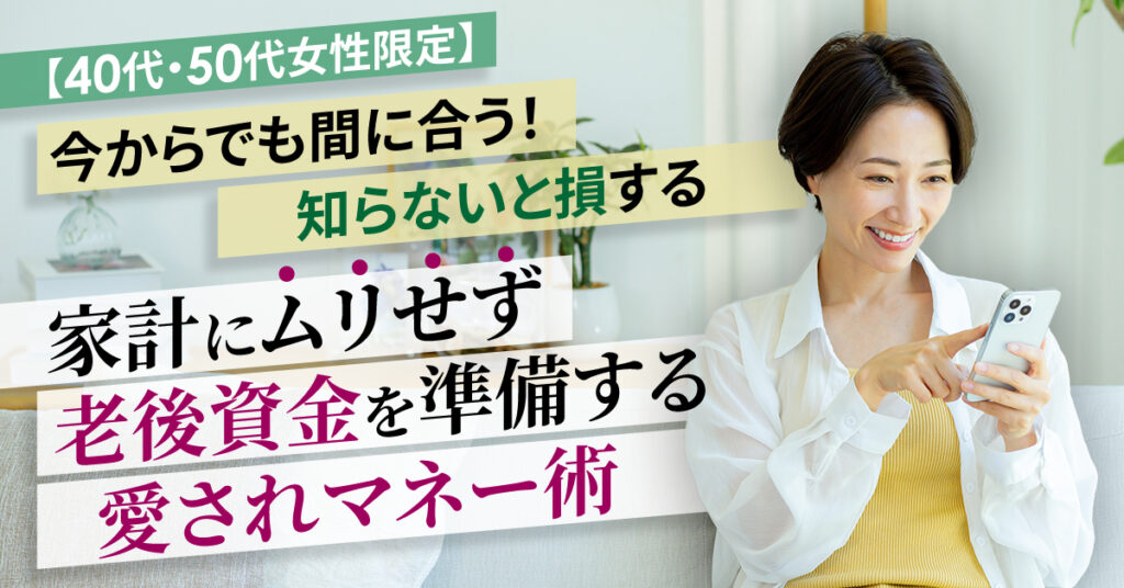 【1月28日(水)10時～】【40代・50代女性限定】今からでも間に合う！知らないと損する「家計にムリせず老後資金を準備する愛されマネー術」