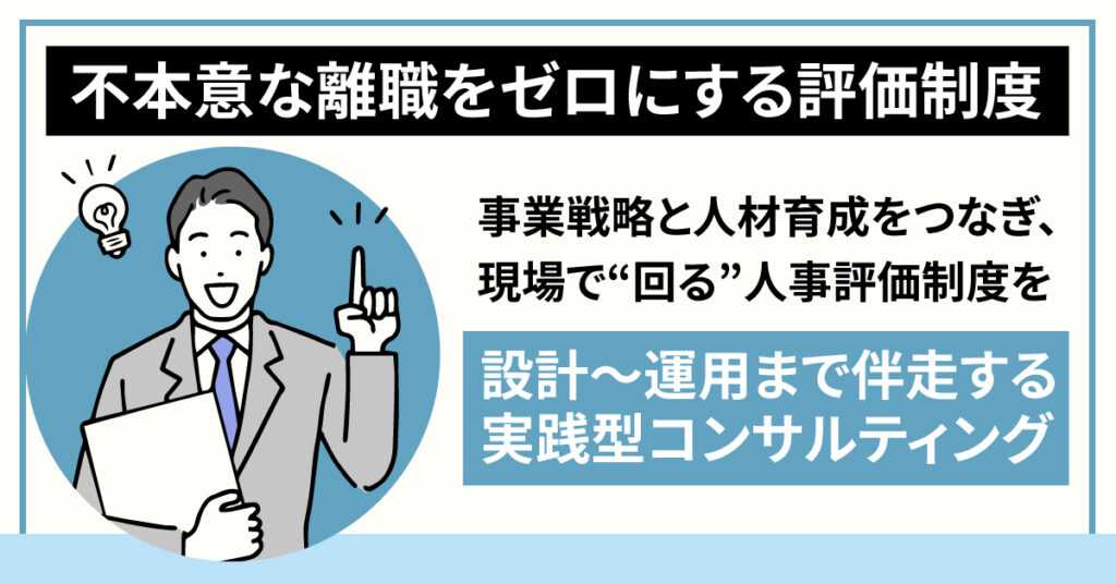 不本意な離職をゼロにする評価制度 事業戦略と人材育成をつなぎ、現場で“回る”人事評価制度を 設計〜運用まで伴走する実践型コンサルティング