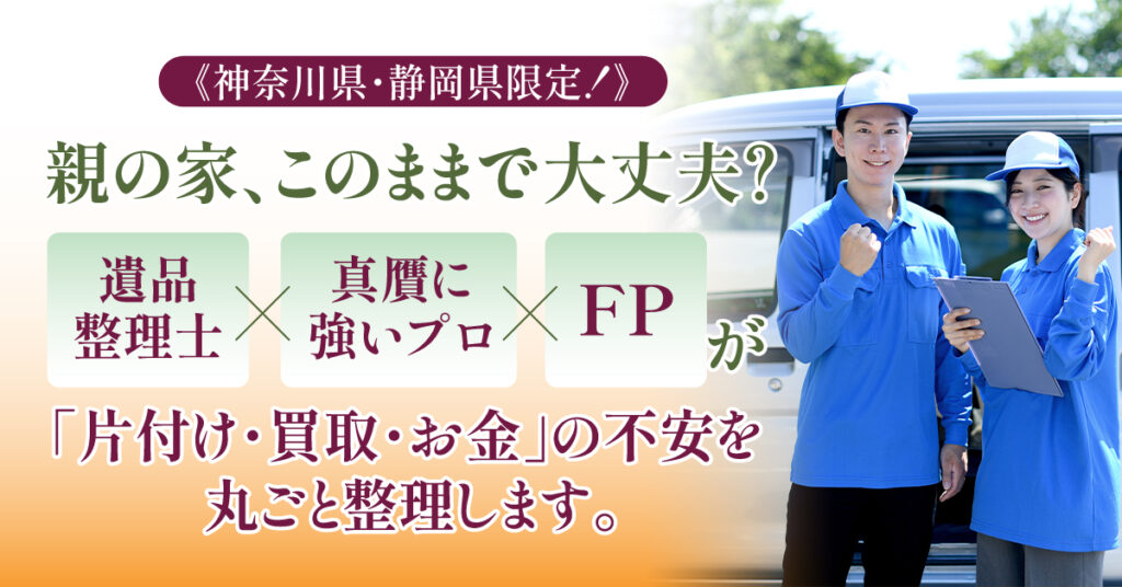 《神奈川県・静岡県限定！》親の家、このままで大丈夫？ー遺品整理士×真贋に強いプロ×FPが、「片付け・買取・お金」の不安を丸ごと整理します。ー