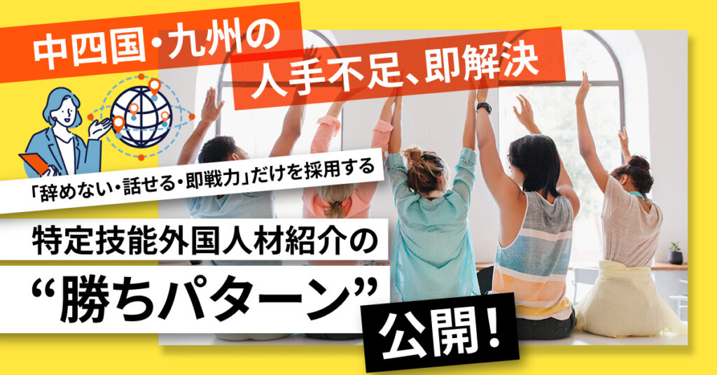 中四国・九州の人手不足、即解決ー「辞めない・話せる・即戦力」だけを採用する　特定技能外国人材紹介の“勝ちパターン”公開！ー