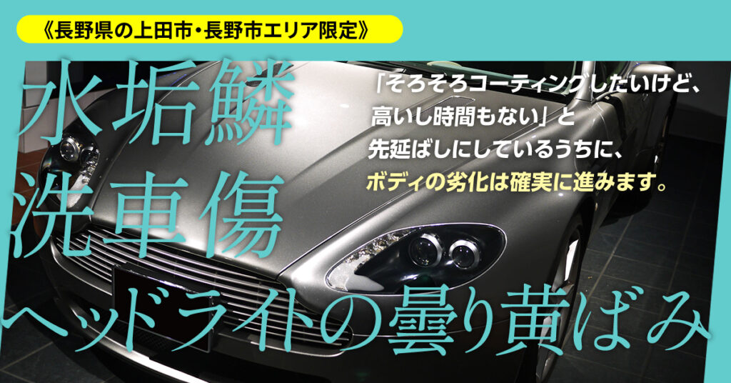 《長野県の上田市・長野市エリア限定》水垢鱗・洗車傷、ヘッドライトの曇り黄ばみ…ー「そろそろコーティングしたいけど、高いし時間もない」 と先延ばしにしているうちに、ボディの劣化は確実に進みますー