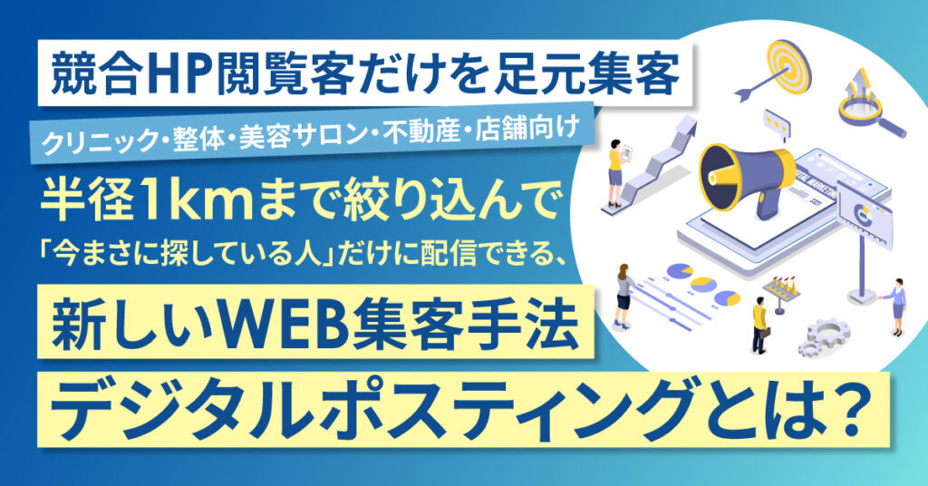 競合HP閲覧客だけを足元集客  クリニック・整体・美容サロン・不動産・店舗向け 半径1kmまで絞り込んで「今まさに探している人」だけに配信できる、新しいWEB集客手法デジタルポスティングとは？