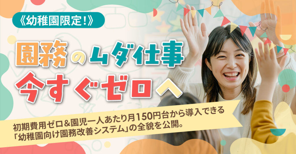 《幼稚園限定！》園務のムダ仕事、今すぐゼロへー初期費用ゼロ＆園児一人あたり月150円台から導入できる「幼稚園向け園務改善システム」の全貌を公開。ー