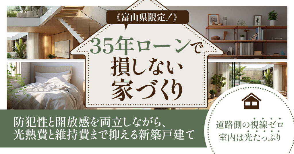富山県限定！35年ローンで損しない家づくり　道路側の視線ゼロ、室内は光たっぷり。防犯性と開放感を両立しながら、光熱費と維持費まで抑える新築戸建て