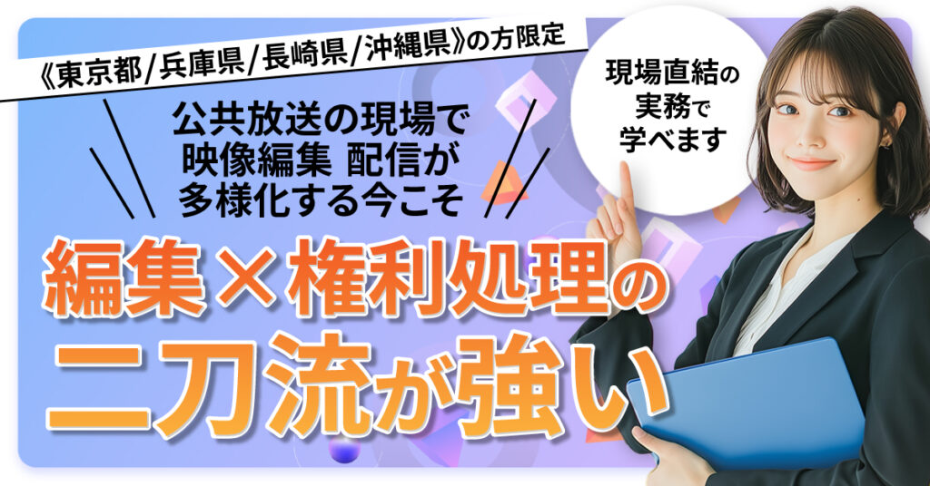 《東京都/兵庫県/長崎県/沖縄県》の方限定 公共放送の現場で映像編集 配信が多様化する今こそ、編集×権利処理の二刀流が強い。現場直結の実務で学べます。