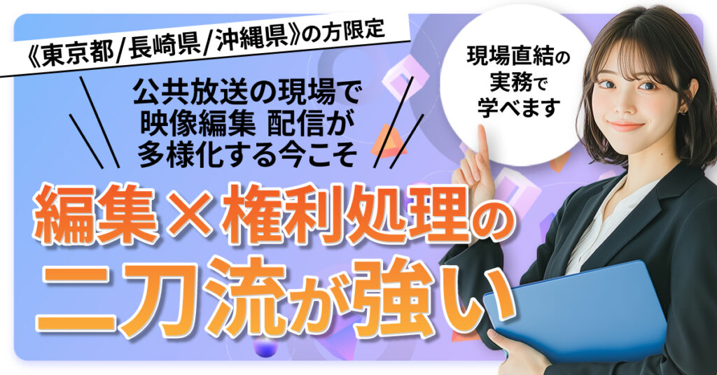 《東京都/長崎県/沖縄県》の方限定 公共放送の現場で映像編集 配信が多様化する今こそ、編集×権利処理の二刀流が強い。現場直結の実務で学べます。