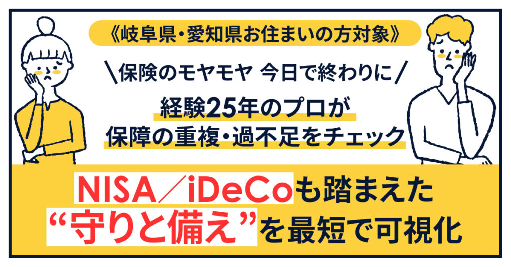 《岐阜県・愛知県お住まいの方対象》保険のモヤモヤ、今日で終わりにー経験25年のプロが、保障の重複・過不足をチェック。NISA/iDeCoも踏まえた“守りと備え”を最短で可視化。ー
