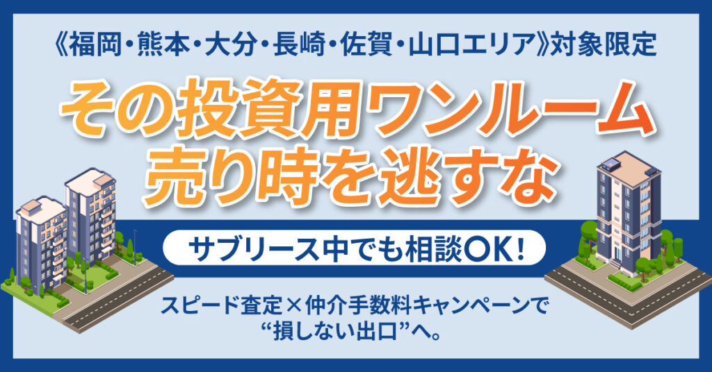 《福岡・熊本・大分・長崎・佐賀・山口エリア》対象限定　”その投資用ワンルーム、売り時を逃すな”　サブリース中でも相談OK！スピード査定×仲介手数料キャンペーンで“損しない出口”へ。