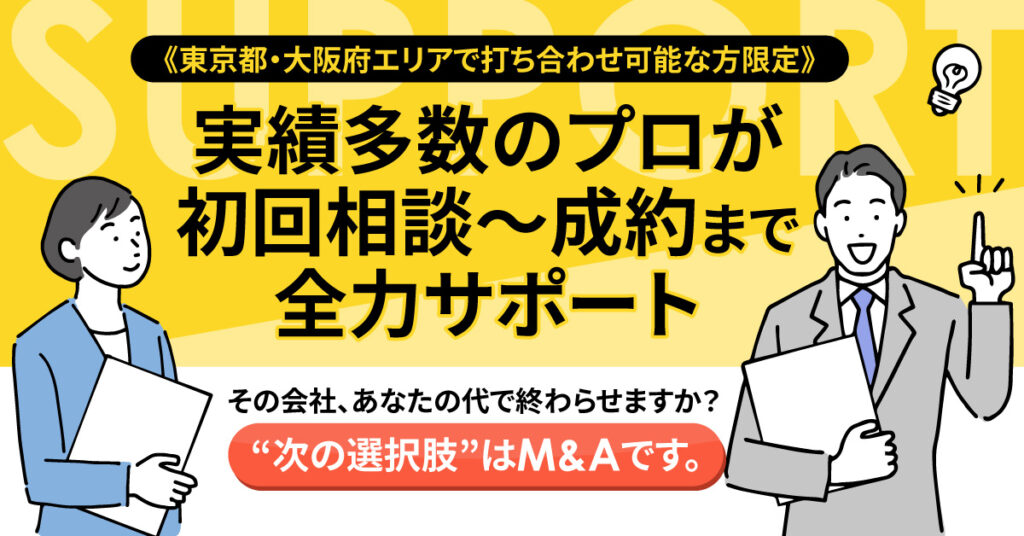 《東京都・大阪府エリアで打ち合わせ可能な方限定》実績多数のプロが、初回相談〜成約まで全力サポートーその会社、あなたの代で終わらせますか？“次の選択肢”はM&Aです。ー